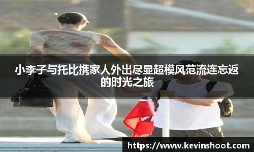 小李子与托比携家人外出尽显超模风范流连忘返的时光之旅