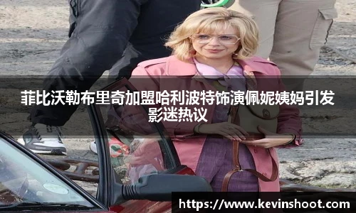 菲比沃勒布里奇加盟哈利波特饰演佩妮姨妈引发影迷热议