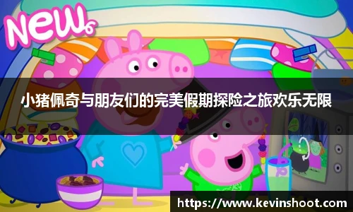壹号大舞台小猪佩奇与朋友们的完美假期探险之旅欢乐无限