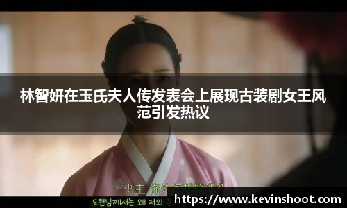 壹号大舞台林智妍在玉氏夫人传发表会上展现古装剧女王风范引发热议
