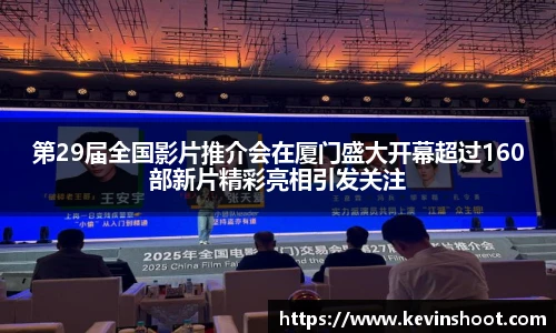 壹号大舞台第29届全国影片推介会在厦门盛大开幕超过160部新片精彩亮相引发关注