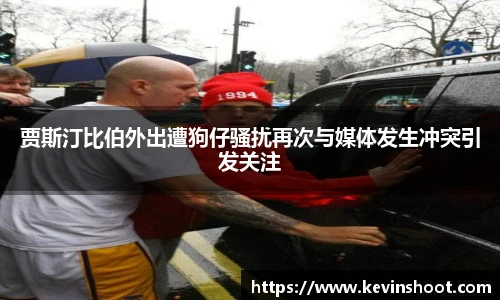 壹号大舞台贾斯汀比伯外出遭狗仔骚扰再次与媒体发生冲突引发关注