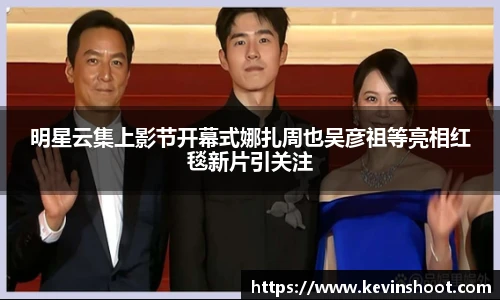 壹号大舞台明星云集上影节开幕式娜扎周也吴彦祖等亮相红毯新片引关注